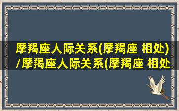 摩羯座人际关系(摩羯座 相处)/摩羯座人际关系(摩羯座 相处)-我的网站